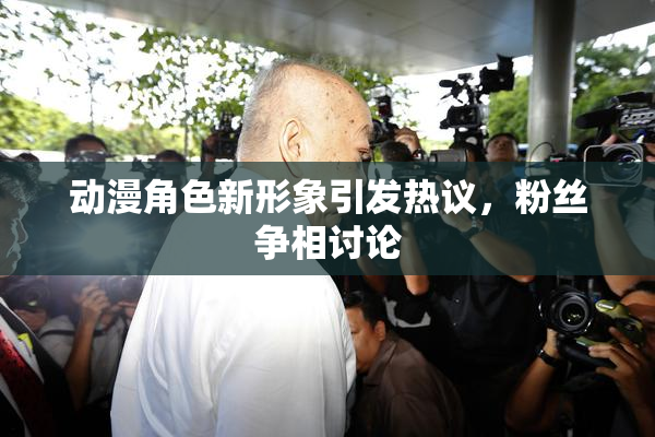 动漫角色新形象引发热议，粉丝争相讨论