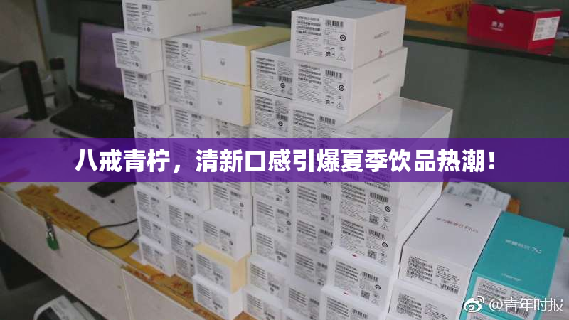 八戒青柠，清新口感引爆夏季饮品热潮！