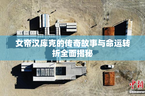 女帝汉库克的传奇故事与命运转折全面揭秘