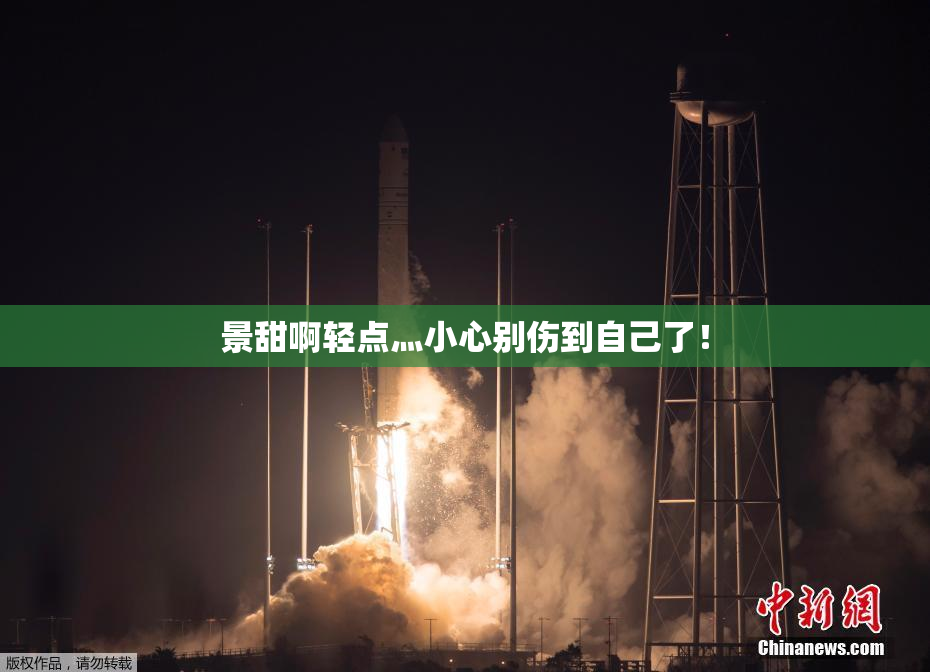 景甜啊轻点灬小心别伤到自己了！