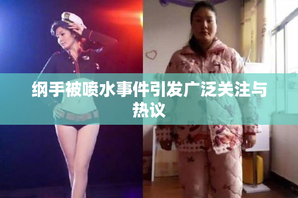 纲手被喷水事件引发广泛关注与热议