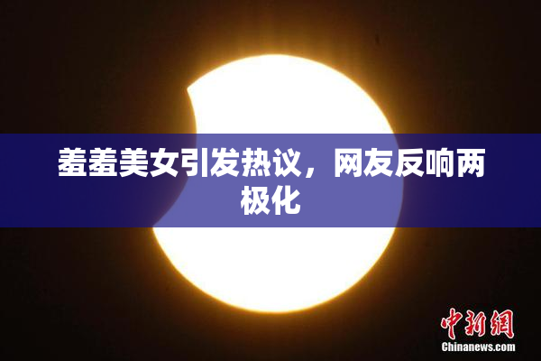 羞羞美女引发热议，网友反响两极化