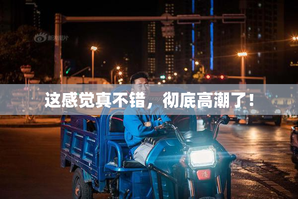 这感觉真不错，彻底高潮了！