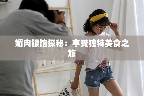 媚肉银馆探秘：享受独特美食之旅