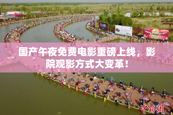 国产午夜免费电影重磅上线，影院观影方式大变革！
