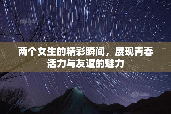 两个女生的精彩瞬间，展现青春活力与友谊的魅力