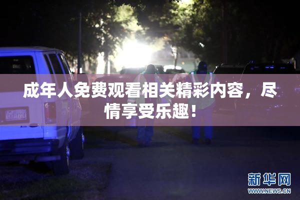 成年人免费观看相关精彩内容，尽情享受乐趣！