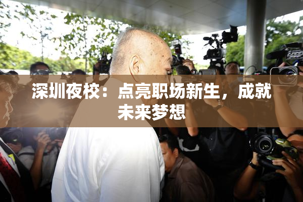 深圳夜校：点亮职场新生，成就未来梦想