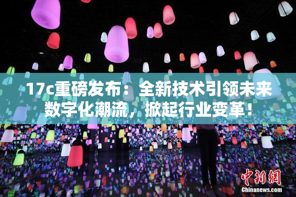 17c重磅发布：全新技术引领未来数字化潮流，掀起行业变革！