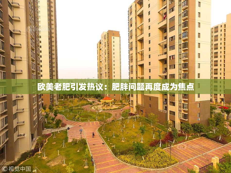 欧美老肥引发热议：肥胖问题再度成为焦点
