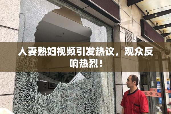 人妻熟妇视频引发热议，观众反响热烈！