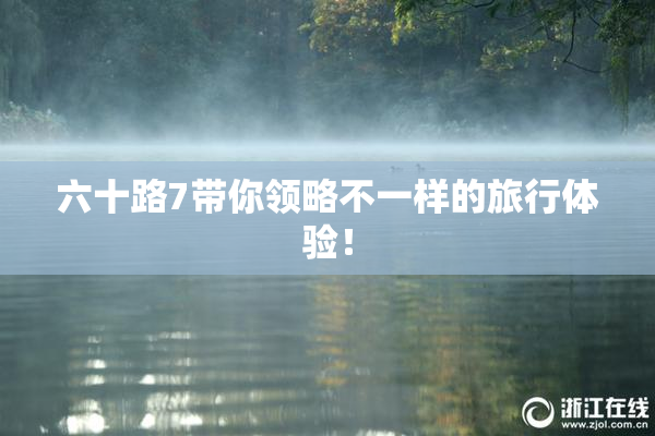 六十路7带你领略不一样的旅行体验！