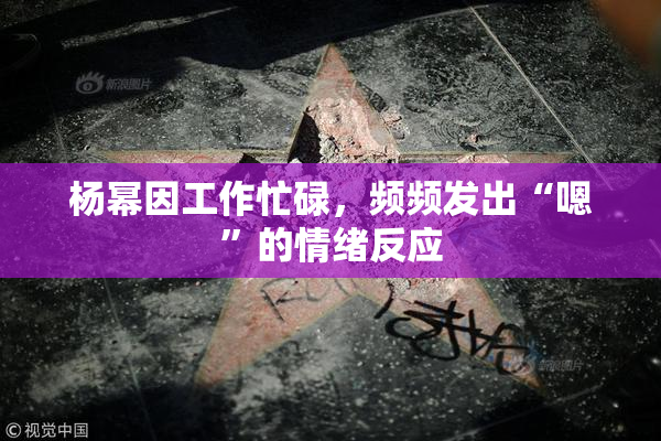 杨幂因工作忙碌，频频发出“嗯”的情绪反应