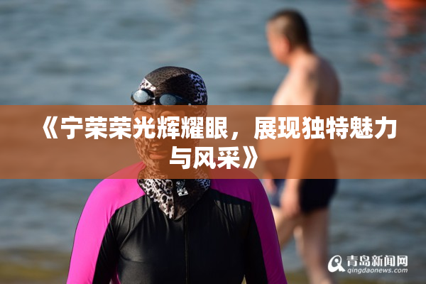 《宁荣荣光辉耀眼，展现独特魅力与风采》