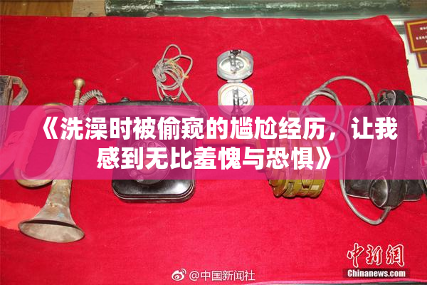 《洗澡时被偷窥的尴尬经历，让我感到无比羞愧与恐惧》
