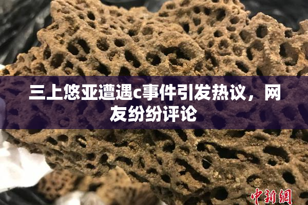 三上悠亚遭遇c事件引发热议，网友纷纷评论