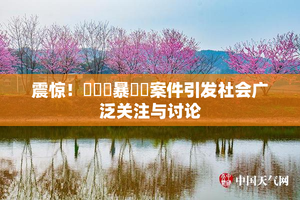 震惊！亂倫強暴強姦案件引发社会广泛关注与讨论