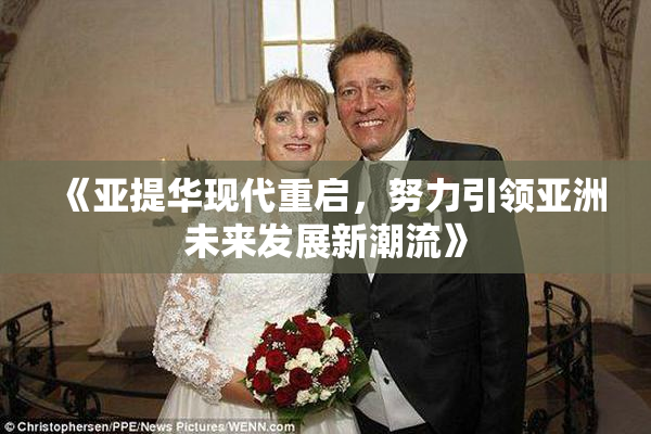 《亚提华现代重启，努力引领亚洲未来发展新潮流》