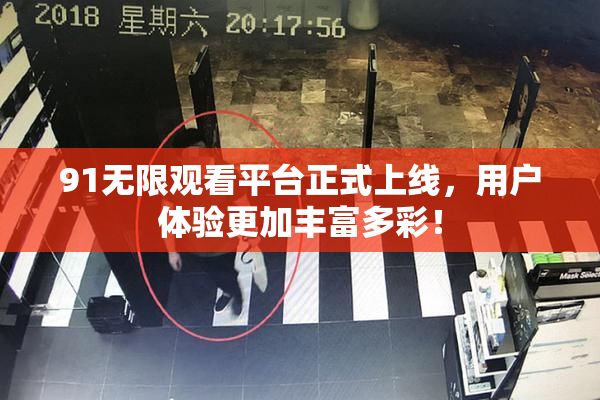 91无限观看平台正式上线，用户体验更加丰富多彩！