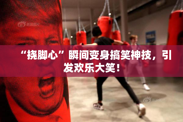 “挠脚心”瞬间变身搞笑神技，引发欢乐大笑！