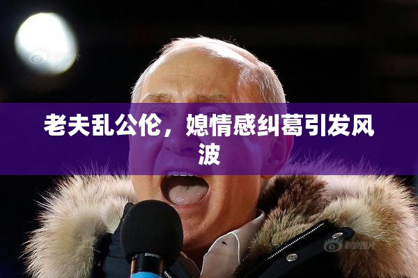 老夫乱公伦，媳情感纠葛引发风波