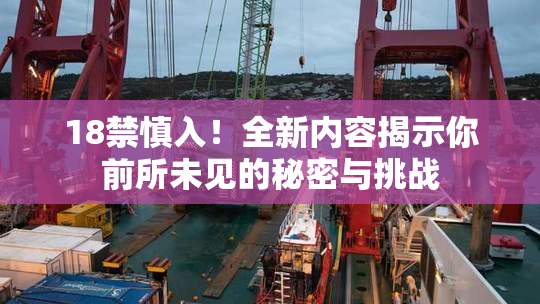 18禁慎入！全新内容揭示你前所未见的秘密与挑战
