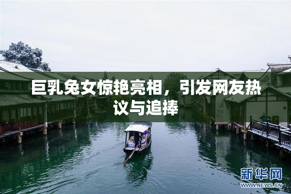 巨乳兔女惊艳亮相，引发网友热议与追捧