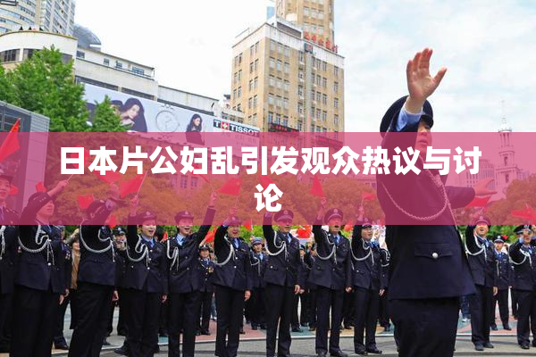 日本片公妇乱引发观众热议与讨论