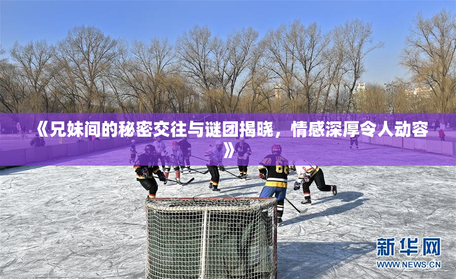 《兄妹间的秘密交往与谜团揭晓，情感深厚令人动容》