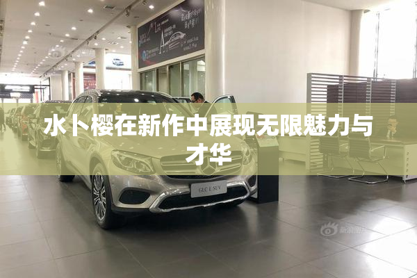水卜樱在新作中展现无限魅力与才华