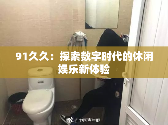 91久久：探索数字时代的休闲娱乐新体验