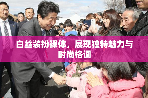 白丝装扮裸体，展现独特魅力与时尚格调