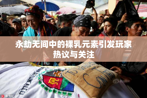 永劫无间中的裸乳元素引发玩家热议与关注