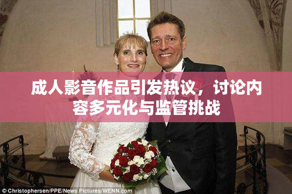成人影音作品引发热议，讨论内容多元化与监管挑战
