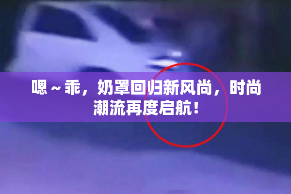 嗯～乖，奶罩回归新风尚，时尚潮流再度启航！