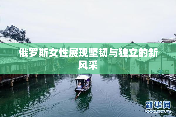 俄罗斯女性展现坚韧与独立的新风采