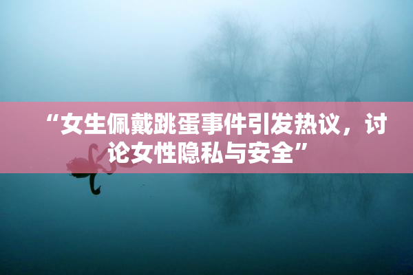 “女生佩戴跳蛋事件引发热议，讨论女性隐私与安全”
