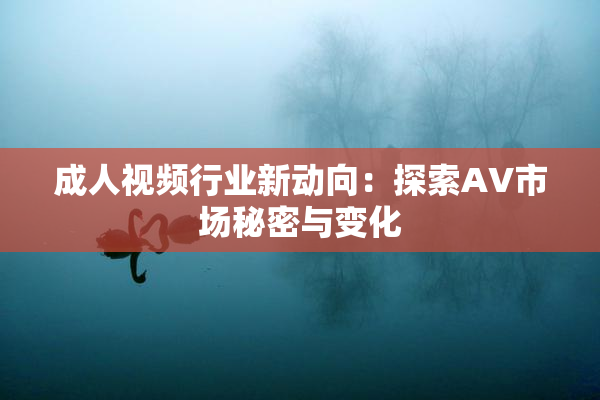 成人视频行业新动向：探索AV市场秘密与变化