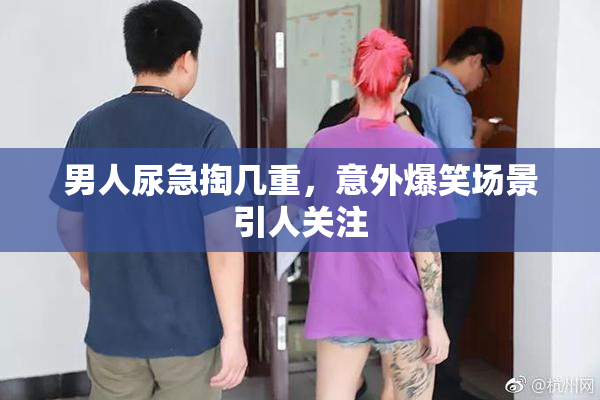 男人尿急掏几重，意外爆笑场景引人关注