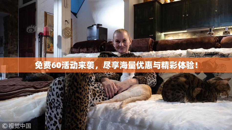 免费60活动来袭，尽享海量优惠与精彩体验！