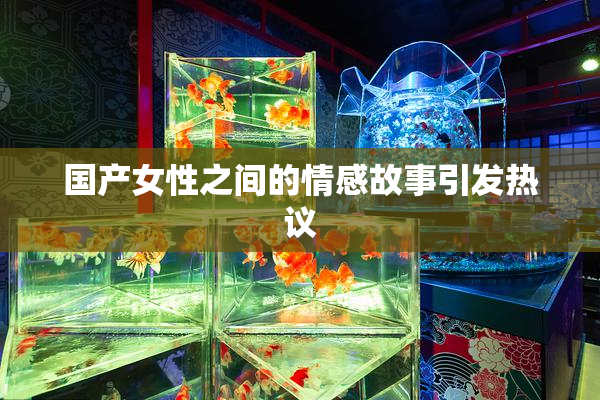 国产女性之间的情感故事引发热议