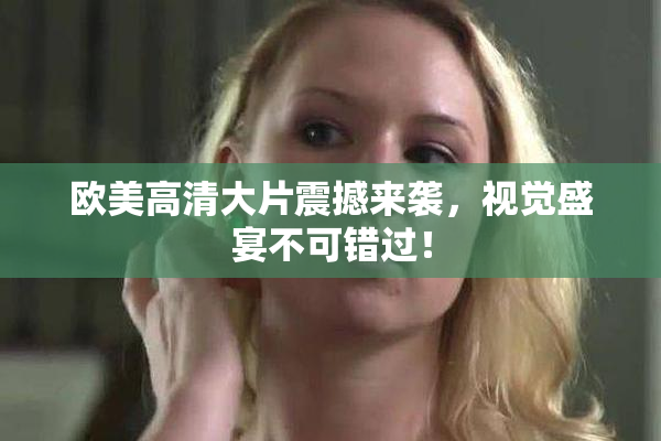 欧美高清大片震撼来袭，视觉盛宴不可错过！