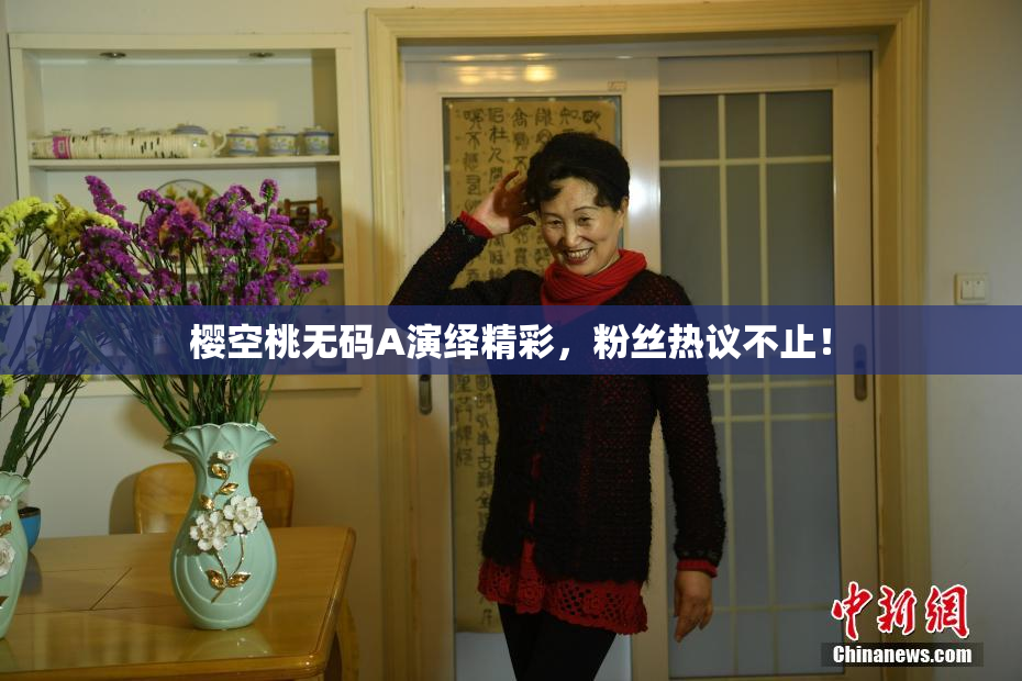 樱空桃无码A演绎精彩，粉丝热议不止！