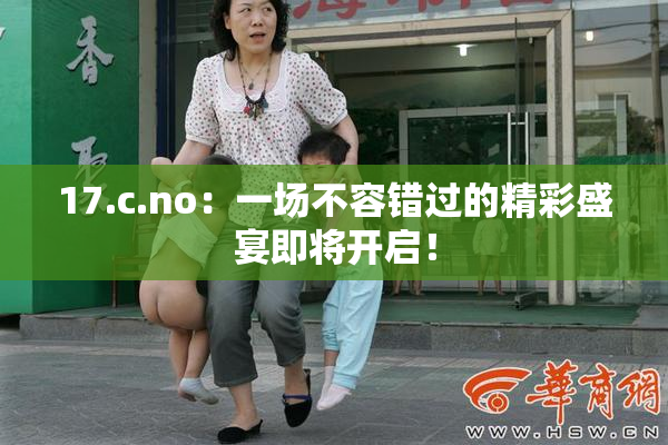 17.c.no：一场不容错过的精彩盛宴即将开启！