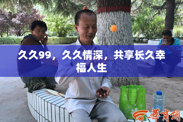 久久99，久久情深，共享长久幸福人生