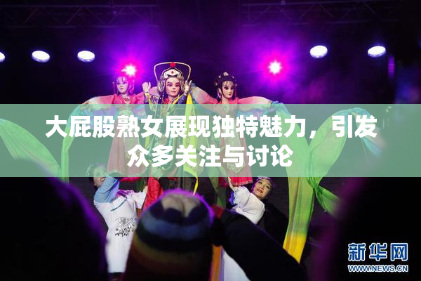 大屁股熟女展现独特魅力，引发众多关注与讨论