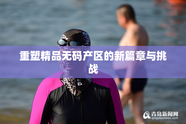 重塑精品无码产区的新篇章与挑战
