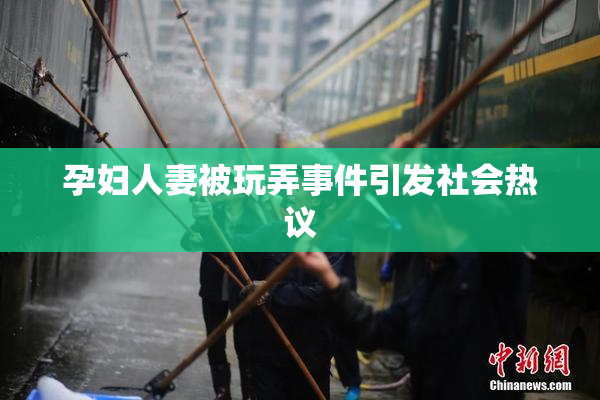 孕妇人妻被玩弄事件引发社会热议