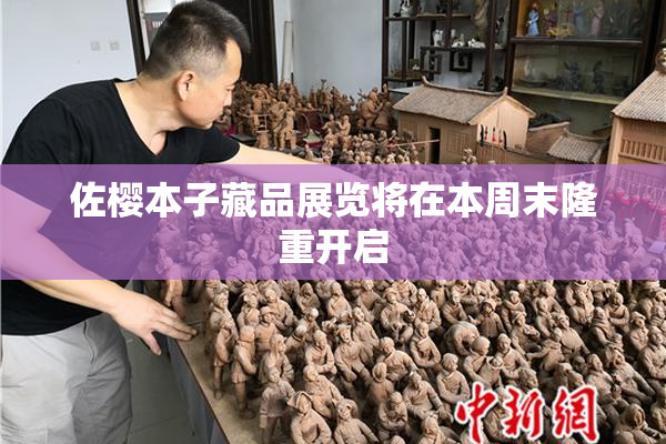 佐樱本子藏品展览将在本周末隆重开启