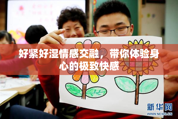 好紧好湿情感交融，带你体验身心的极致快感